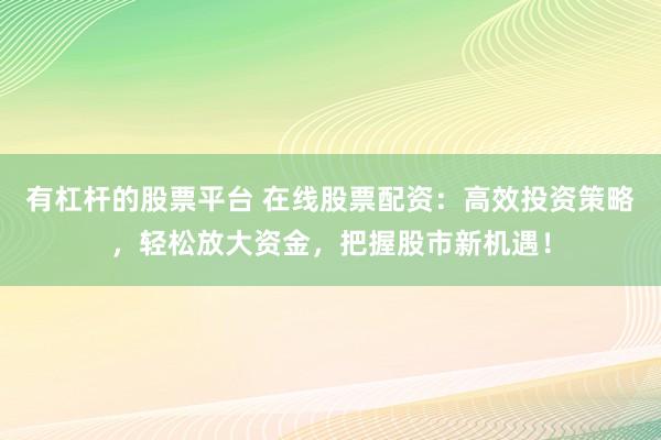 有杠杆的股票平台 在线股票配资：高效投资策略，轻松放大资金，把握股市新机遇！