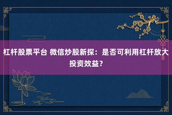杠杆股票平台 微信炒股新探：是否可利用杠杆放大投资效益？