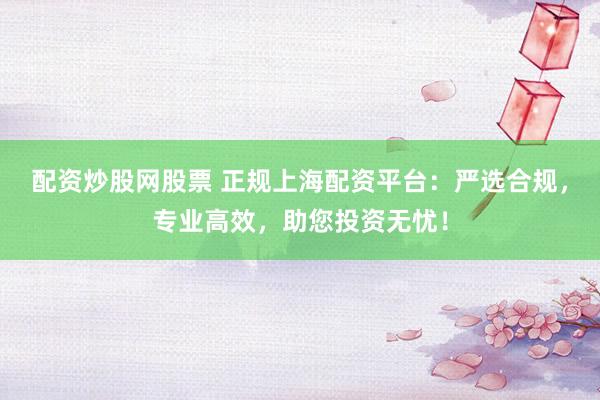 配资炒股网股票 正规上海配资平台：严选合规，专业高效，助您投资无忧！