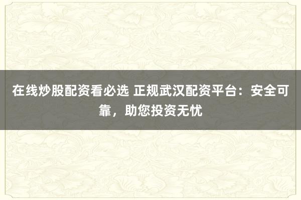 在线炒股配资看必选 正规武汉配资平台：安全可靠，助您投资无忧