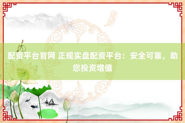 配资平台官网 正规实盘配资平台：安全可靠，助您投资增值