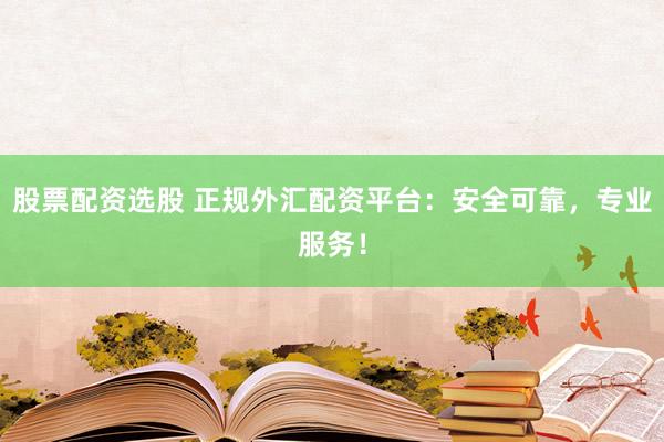 股票配资选股 正规外汇配资平台：安全可靠，专业服务！