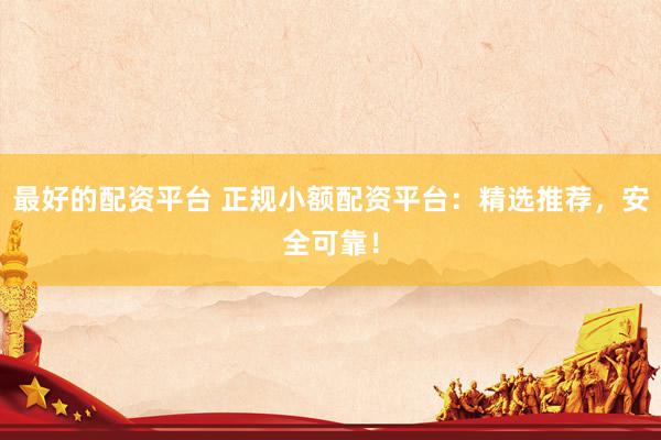 最好的配资平台 正规小额配资平台：精选推荐，安全可靠！