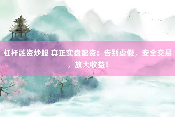 杠杆融资炒股 真正实盘配资：告别虚假，安全交易，放大收益！