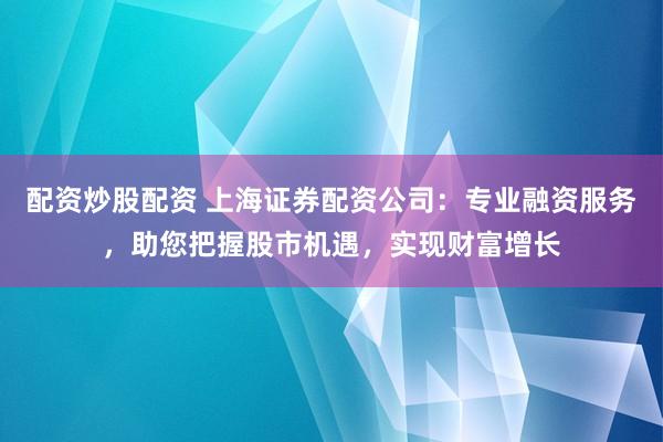 配资炒股配资 上海证券配资公司：专业融资服务，助您把握股市机遇，实现财富增长