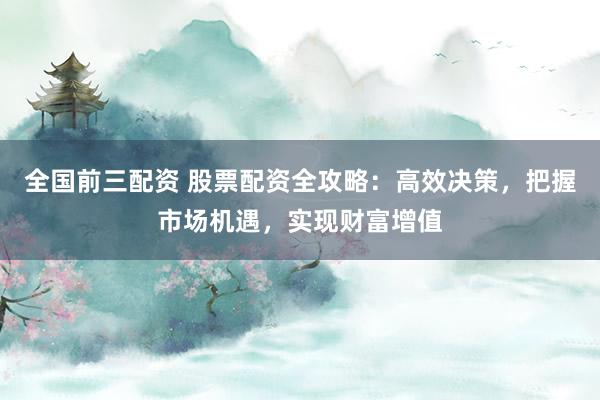 全国前三配资 股票配资全攻略：高效决策，把握市场机遇，实现财富增值