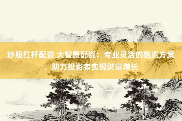 炒股杠杆配资 大智慧配资：专业灵活的融资方案，助力投资者实现财富增长