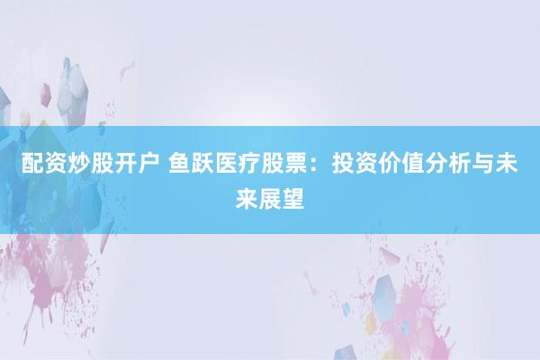 配资炒股开户 鱼跃医疗股票：投资价值分析与未来展望