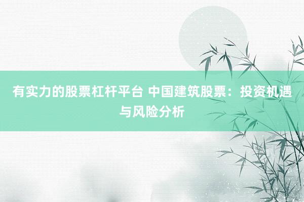 有实力的股票杠杆平台 中国建筑股票：投资机遇与风险分析