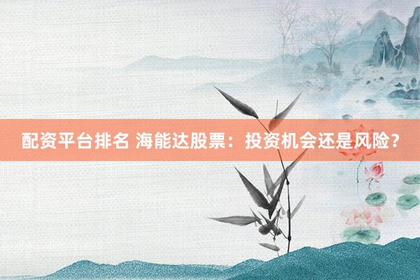 配资平台排名 海能达股票：投资机会还是风险？