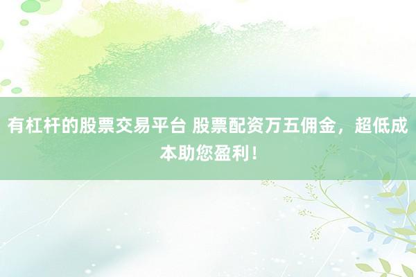 有杠杆的股票交易平台 股票配资万五佣金，超低成本助您盈利！