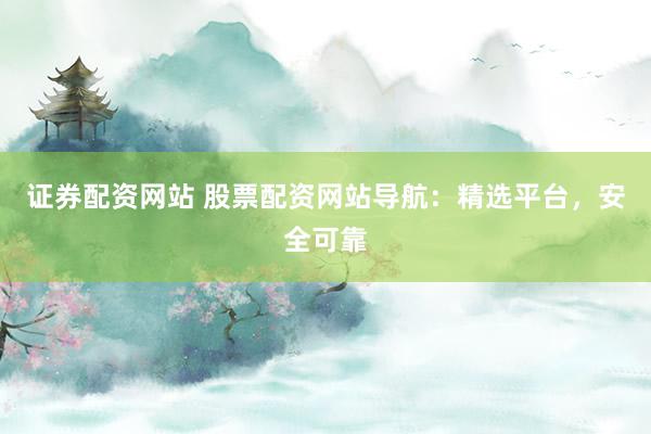 证券配资网站 股票配资网站导航：精选平台，安全可靠