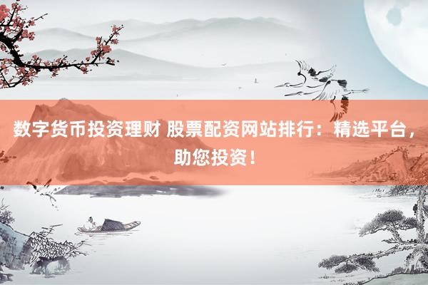 数字货币投资理财 股票配资网站排行：精选平台，助您投资！