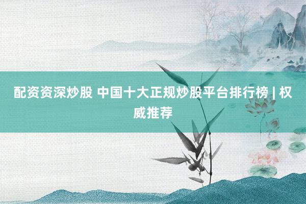 配资资深炒股 中国十大正规炒股平台排行榜 | 权威推荐