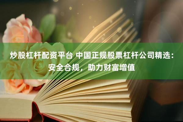 炒股杠杆配资平台 中国正规股票杠杆公司精选：安全合规，助力财富增值