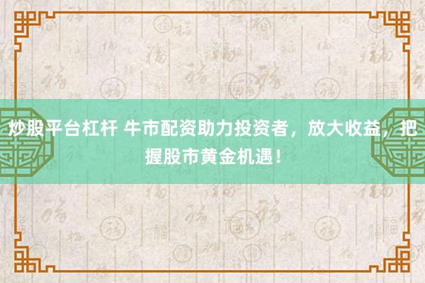 炒股平台杠杆 牛市配资助力投资者，放大收益，把握股市黄金机遇！