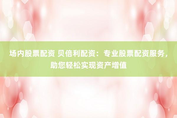 场内股票配资 贝倍利配资：专业股票配资服务，助您轻松实现资产增值