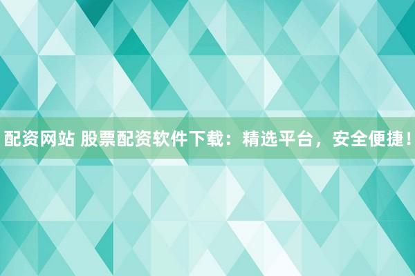 配资网站 股票配资软件下载：精选平台，安全便捷！
