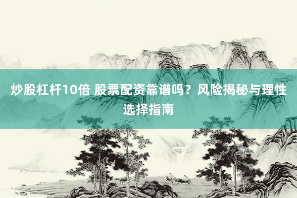 炒股杠杆10倍 股票配资靠谱吗？风险揭秘与理性选择指南