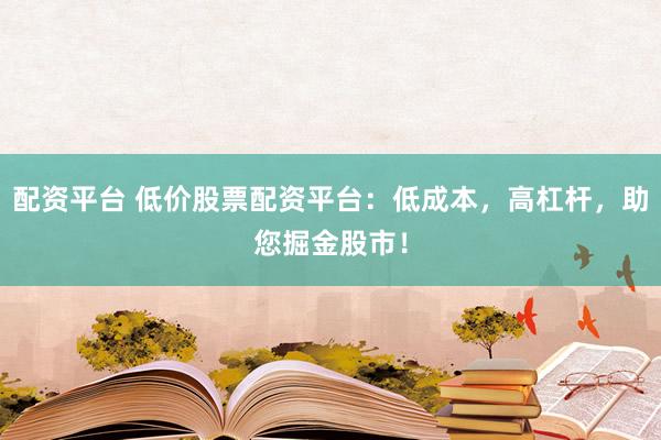 配资平台 低价股票配资平台：低成本，高杠杆，助您掘金股市！