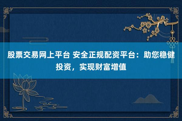 股票交易网上平台 安全正规配资平台：助您稳健投资，实现财富增值