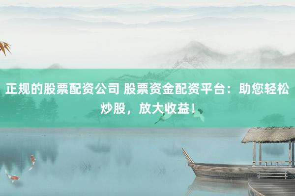 正规的股票配资公司 股票资金配资平台：助您轻松炒股，放大收益！
