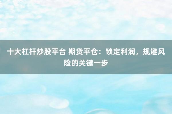 十大杠杆炒股平台 期货平仓：锁定利润，规避风险的关键一步