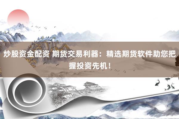 炒股资金配资 期货交易利器：精选期货软件助您把握投资先机！