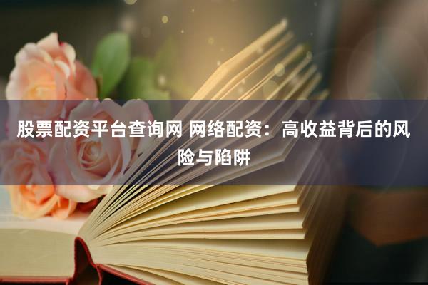 股票配资平台查询网 网络配资：高收益背后的风险与陷阱