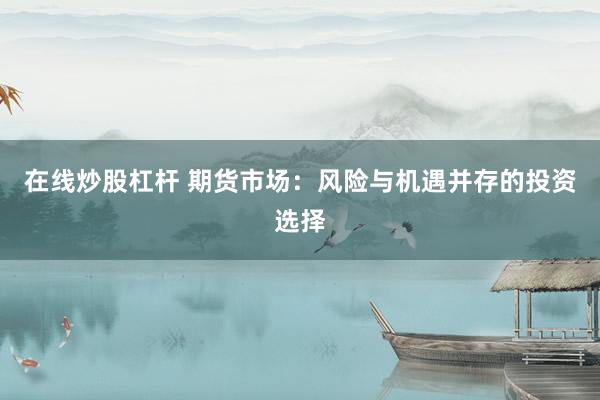 在线炒股杠杆 期货市场：风险与机遇并存的投资选择