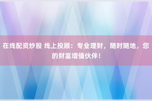在线配资炒股 线上投顾：专业理财，随时随地，您的财富增值伙伴！