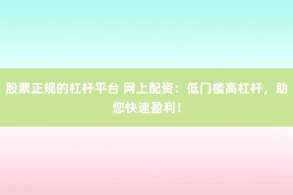 股票正规的杠杆平台 网上配资：低门槛高杠杆，助您快速盈利！