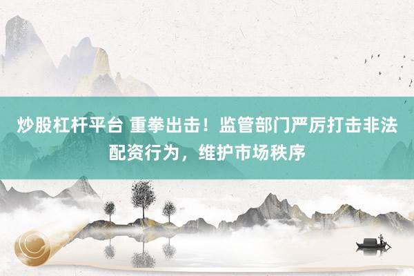 炒股杠杆平台 重拳出击！监管部门严厉打击非法配资行为，维护市场秩序