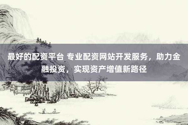 最好的配资平台 专业配资网站开发服务，助力金融投资，实现资产增值新路径