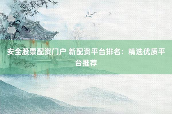 安全股票配资门户 新配资平台排名：精选优质平台推荐