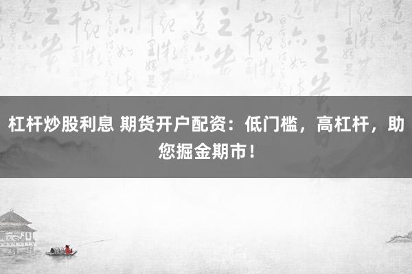 杠杆炒股利息 期货开户配资：低门槛，高杠杆，助您掘金期市！
