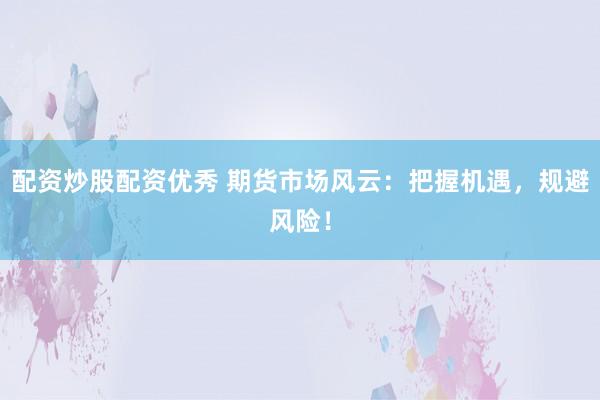 配资炒股配资优秀 期货市场风云：把握机遇，规避风险！