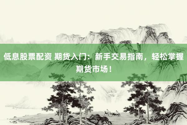 低息股票配资 期货入门：新手交易指南，轻松掌握期货市场！