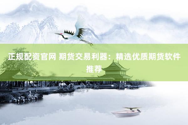 正规配资官网 期货交易利器：精选优质期货软件推荐