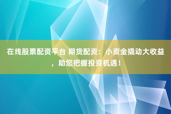 在线股票配资平台 期货配资：小资金撬动大收益，助您把握投资机遇！