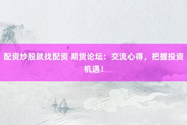配资炒股就找配资 期货论坛：交流心得，把握投资机遇！