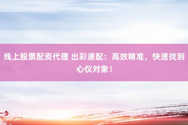 线上股票配资代理 出彩速配：高效精准，快速找到心仪对象！