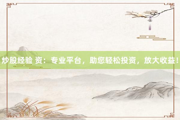 炒股经验 资：专业平台，助您轻松投资，放大收益！
