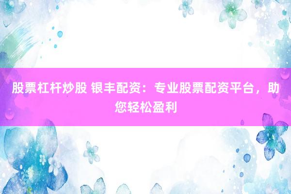 股票杠杆炒股 银丰配资：专业股票配资平台，助您轻松盈利