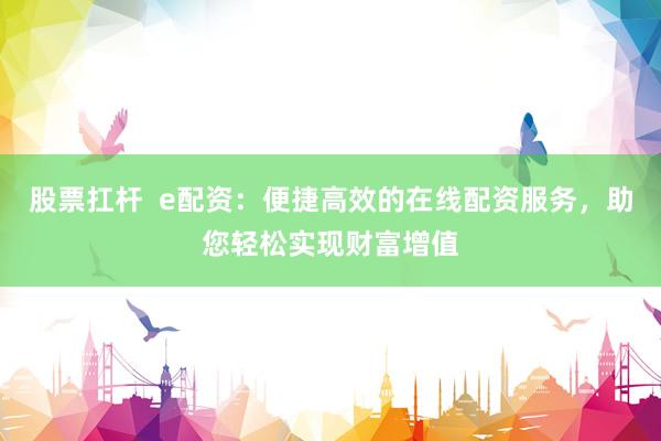 股票扛杆  e配资：便捷高效的在线配资服务，助您轻松实现财富增值