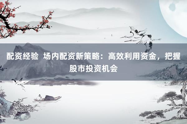配资经验  场内配资新策略：高效利用资金，把握股市投资机会