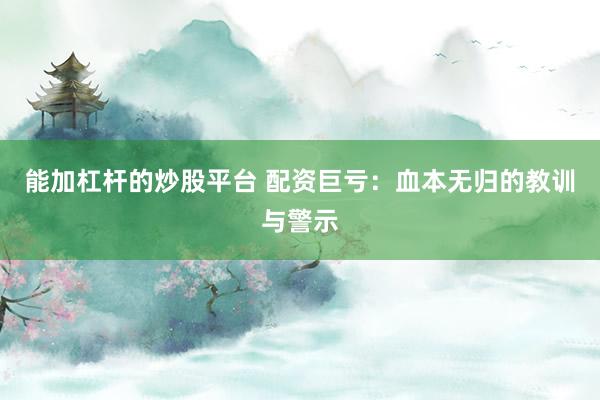 能加杠杆的炒股平台 配资巨亏：血本无归的教训与警示