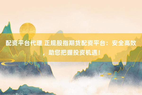 配资平台代理 正规股指期货配资平台：安全高效，助您把握投资机遇！