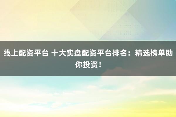 线上配资平台 十大实盘配资平台排名：精选榜单助你投资！