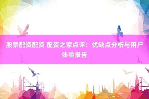 股票配资配资 配资之家点评：优缺点分析与用户体验报告